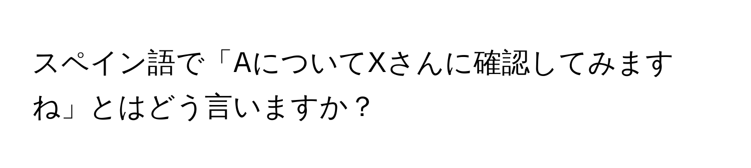 スペイン語で「AについてXさんに確認してみますね」とはどう言いますか？