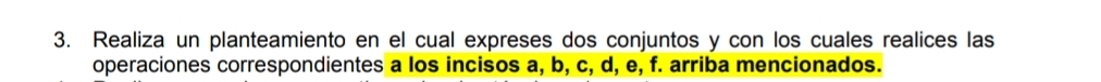 Realiza un planteamiento en el cual expreses dos conjuntos y con los cuales realices las 
operaciones correspondientes a los incisos a, b, c, d, e, f. arriba mencionados.