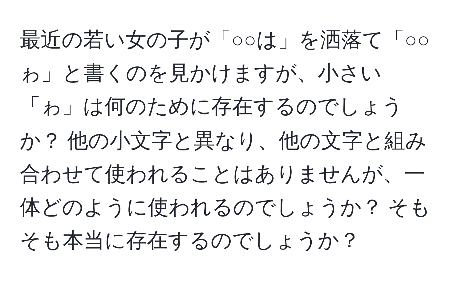 最近の若い女の子が「○○は」を洒落て「○○ゎ」と書くのを見かけますが、小さい「ゎ」は何のために存在するのでしょうか？ 他の小文字と異なり、他の文字と組み合わせて使われることはありませんが、一体どのように使われるのでしょうか？ そもそも本当に存在するのでしょうか？