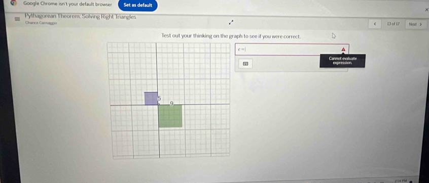 Google Chrome isn't your default browser Set as default 
× 
Pythagorean Theorem: Solving Right Triangles 
Chance Carnagpo 13 of 17 Neact >
c=|
^ 
Cannot evaluate 
expression.