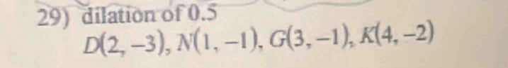 dilation of 0.5
D(2,-3), N(1,-1), G(3,-1), K(4,-2)