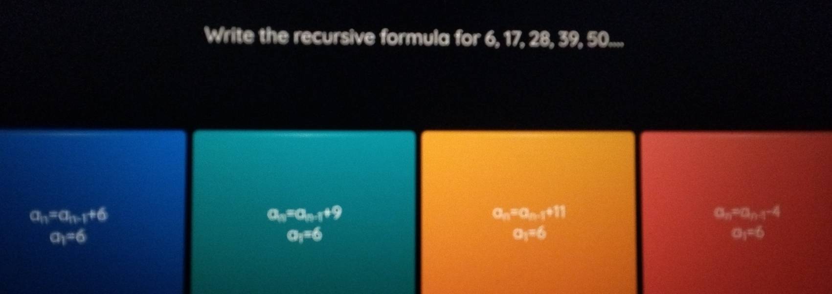 Write the recursive formula for 6, 17, 28, 39, 50....
a_n=a_n-1+6
a_n=a_n-1+9
a_n=a_n-1+11
a_n=a_n-4-4
a_1=6
a_5=6
a_1=6
a_1=6