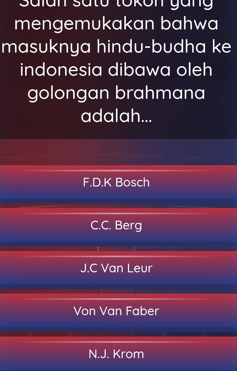 Salan sato tokon gang
mengemukakan bahwa
masuknya hindu-budha ke
indonesia dibawa oleh
golongan brahmana
adalah...
F.D.K Bosch
C.C. Berg
J.C Van Leur
Von Van Faber
N.J. Krom