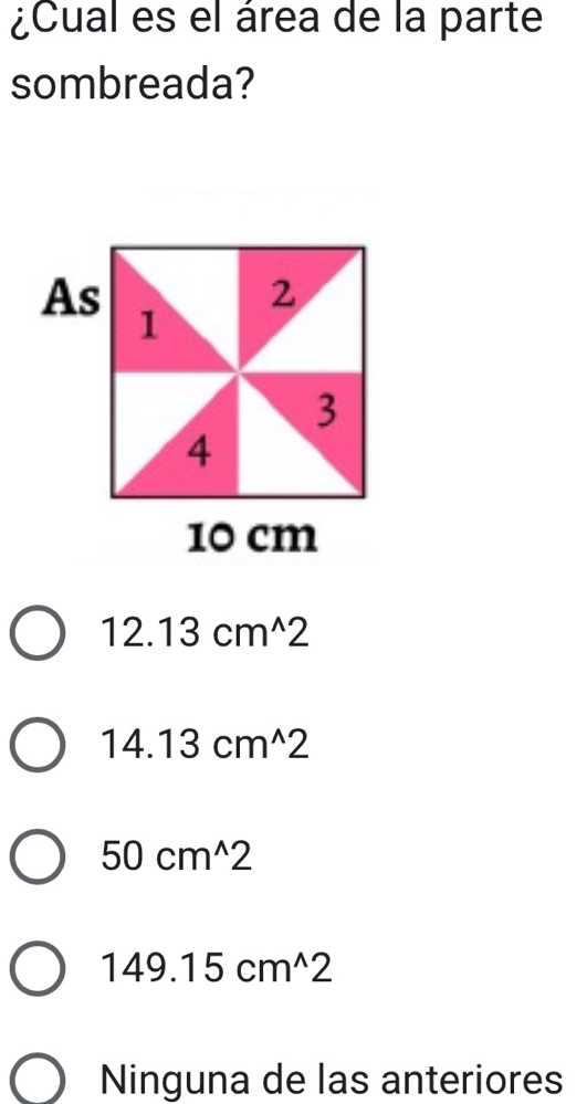 ¿Cual es el área de la parte
sombreada?
12.13cm^(wedge)2
14.13cm^(wedge)2
50cm^(wedge)2
149.15cm^(wedge)2
Ninguna de las anteriores