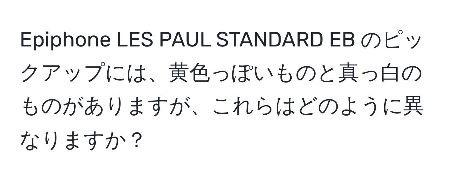 Epiphone LES PAUL STANDARD EB のピックアップには、黄色っぽいものと真っ白のものがありますが、これらはどのように異なりますか？