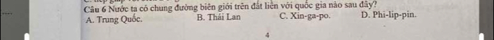 Nước ta có chung đường biên giới trên đất liền với quốc gia nào sau đây?
A. Trung Quốc. B. Thái Lan C. Xin-ga-po. D. Phi-lip-pin.
4