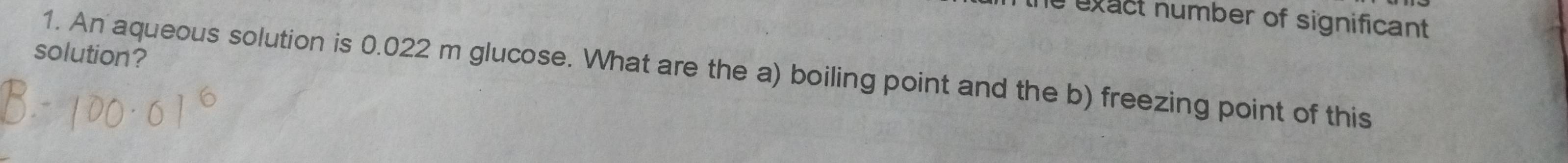 he exact number of significant . 
solution? 
1. An aqueous solution is 0.022 m glucose. What are the a) boiling point and the b) freezing point of this