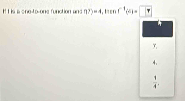 If f is a one-to-one function and f(7)=4 , then f^(-1)(4)=□
7.
4.
 1/4 ,