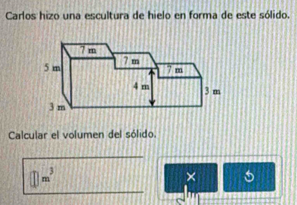 Carlos hizo una escultura de hielo en forma de este sólido. 
Calcular el volumen del sólido.
□ m^3
× 6