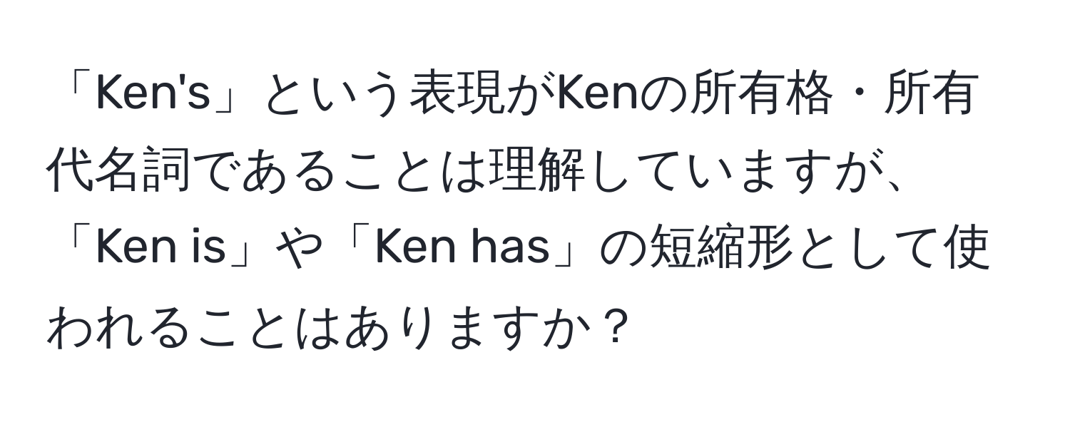 「Ken's」という表現がKenの所有格・所有代名詞であることは理解していますが、「Ken is」や「Ken has」の短縮形として使われることはありますか？