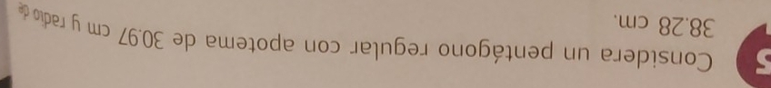 Considera un pentágono regular con apotema de 30.97 cm y radio de
38.28 cm.