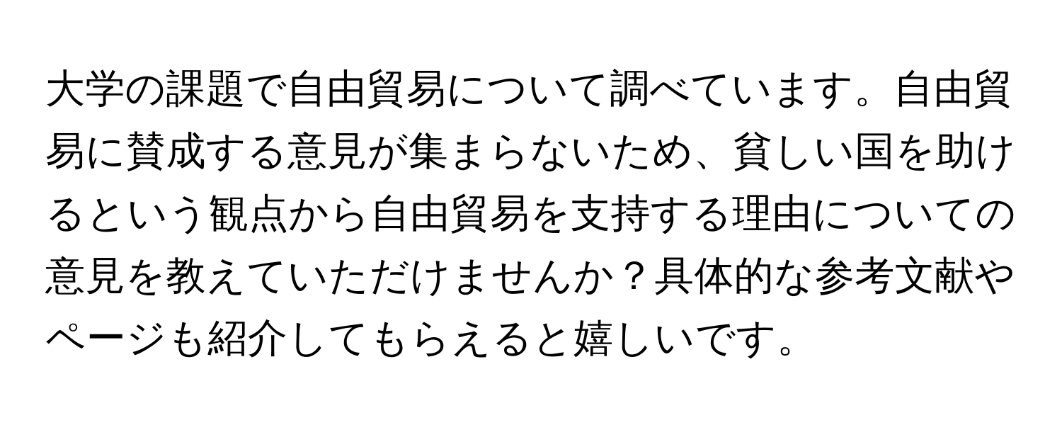 大学の課題で自由貿易について調べています。自由貿易に賛成する意見が集まらないため、貧しい国を助けるという観点から自由貿易を支持する理由についての意見を教えていただけませんか？具体的な参考文献やページも紹介してもらえると嬉しいです。