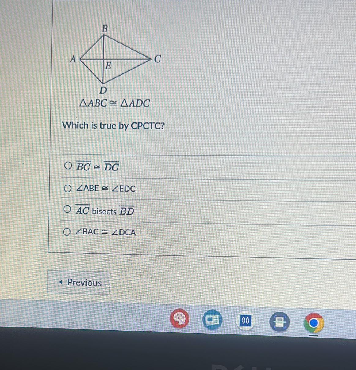 △ ABC≌ △ ADC
Which is true by CPCTC?
overline BC≌ overline DC
∠ ABE≌ ∠ EDC
overline AC bisects overline BD
∠ BAC≌ ∠ DCA
Previous