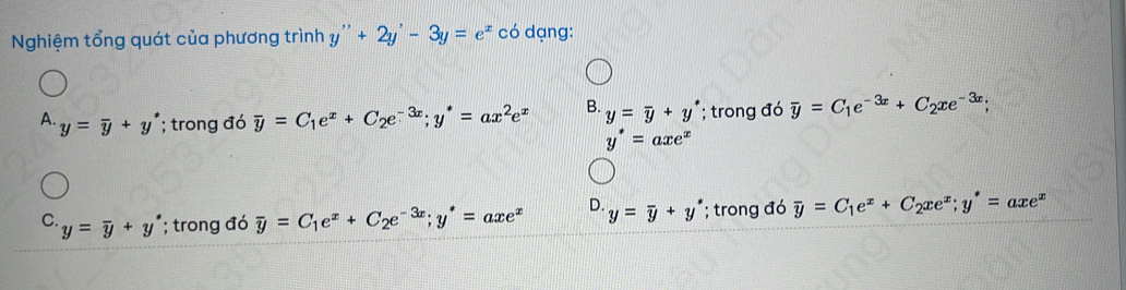 Nghiệm tổng quát của phương trình y''+2y'-3y=e^x có dạng:
A. y=overline y+y^*; trong đó overline y=C_1e^x+C_2e^(-3x); y^*=ax^2e^x B. y=overline y+y; trong đó overline y=C_1e^(-3x)+C_2xe^(-3x);
y'=axe^x
C. y=overline y+y^*; trong đó overline y=C_1e^x+C_2e^(-3x); y^*=axe^x D. y=overline y+y^*; trong đó overline y=C_1e^x+C_2xe^x; y^*=axe^x