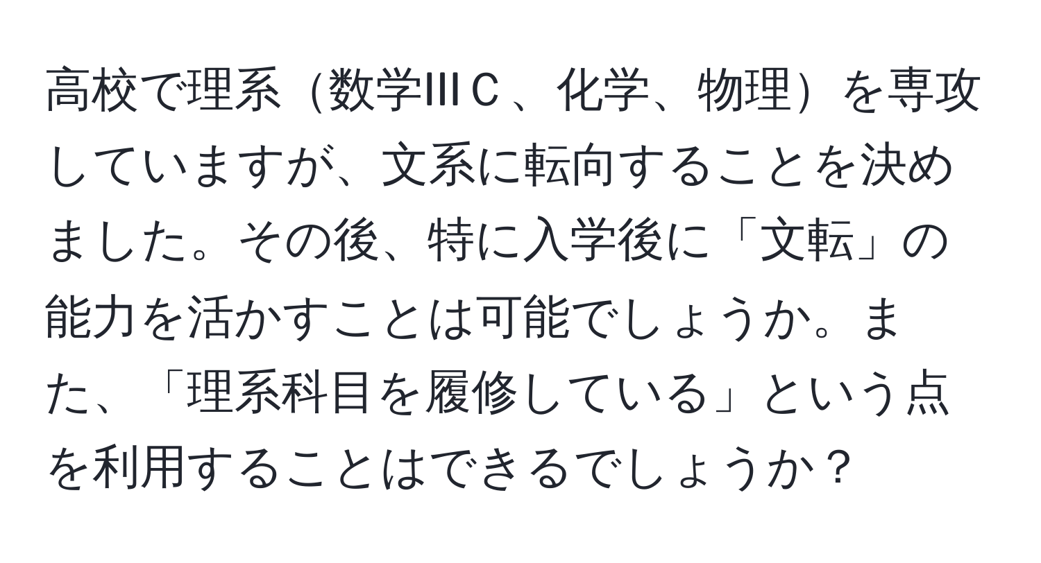 高校で理系数学IIIＣ、化学、物理を専攻していますが、文系に転向することを決めました。その後、特に入学後に「文転」の能力を活かすことは可能でしょうか。また、「理系科目を履修している」という点を利用することはできるでしょうか？