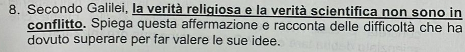 Secondo Galilei, la verità religiosa e la verità scientifica non sono in 
conflitto. Spiega questa affermazione e racconta delle difficoltà che ha 
dovuto superare per far valere le sue idee.