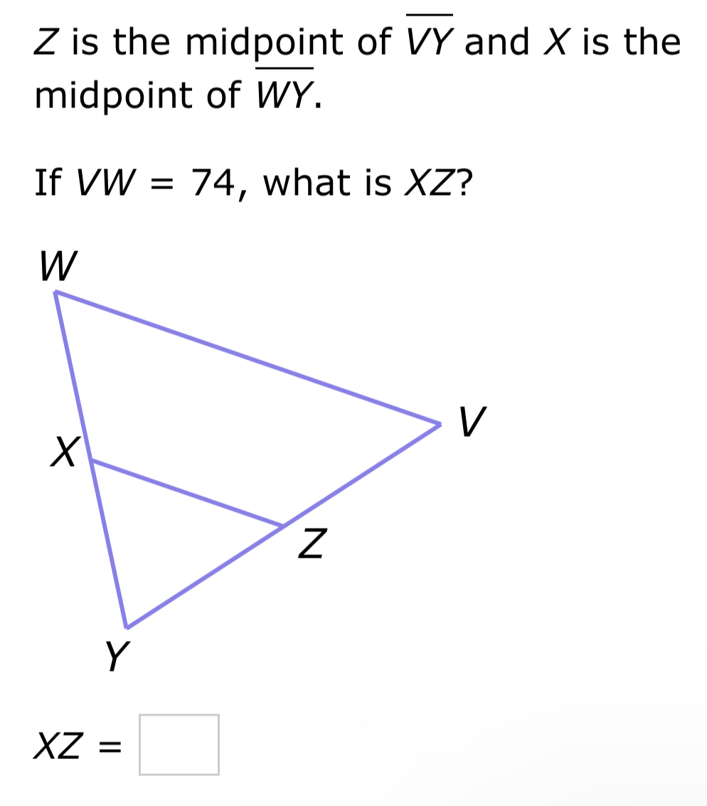 Z is the midpoint of overline VY and X is the 
midpoint of overline WY. 
If VW=74 , what is XZ?
XZ=□