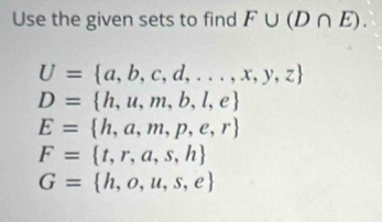 Use the given sets to find F∪ (D∩ E).
U= a,b,c,d,...,x,y,z
D= h,u,m,b,l,e
E= h,a,m,p,e,r
F= t,r,a,s,h
G= h,o,u,s,e