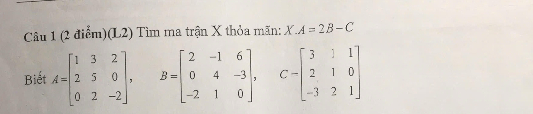 (L2) Tìm ma trận X thỏa mãn: X.A=2B-C
Biết A=beginbmatrix 1&3&2 2&5&0 0&2&-2endbmatrix , B=beginbmatrix 2&-1&6 0&4&-3 -2&1&0endbmatrix , C=beginbmatrix 3&1&1 2&1&0 -3&2&1endbmatrix