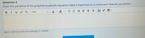 Does the parabola of the graphed quadratic equation have a maximum or a minimum? How do you know? 
B I x^3 X_2 15px 
Space used (includes formatting): 0 / 30000