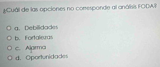 ¿Cuál de las opciones no corresponde al análisis FODA?
a. Debilidades
b. Fortalezas
c. Alarma
d.Oportunidades