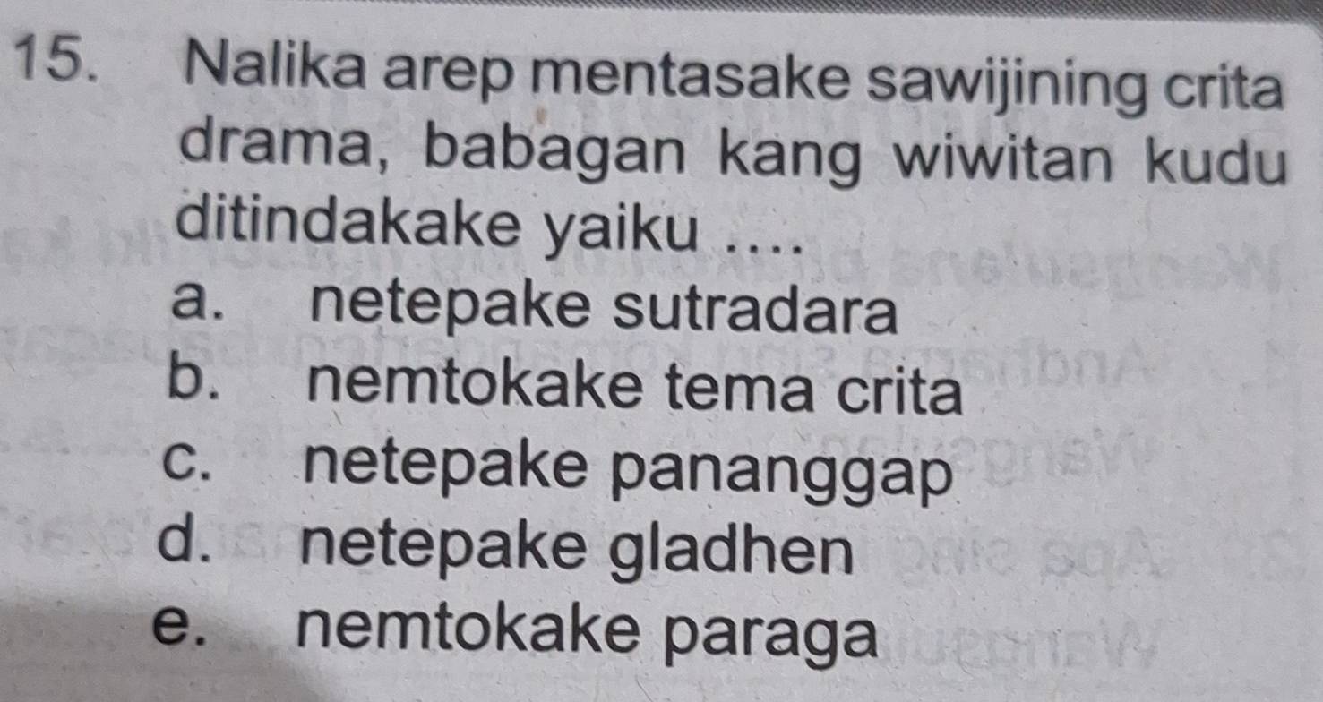 Nalika arep mentasake sawijining crita
drama, babagan kang wiwitan kudu
ditindakake yaiku ....
a. netepake sutradara
b. nemtokake tema crita
c. netepake pananggap
d. netepake gladhen
e. nemtokake paraga