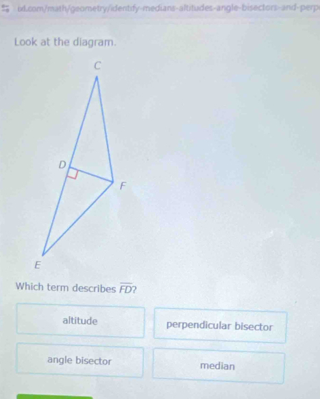 Look at the diagram.
Which term describes overline FD
altitude perpendicular bisector
angle bisector median