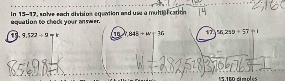 In 15-17, solve each division equation and use a multiplication 
equation to check your answer. 
16 17. 56,259/ 57=i
15. 9,522/ 9=k 7,848/ w=36
15. 180 dimples