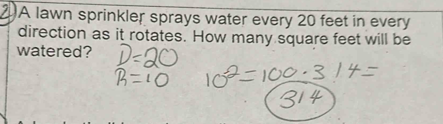 2A lawn sprinkler sprays water every 20 feet in every 
direction as it rotates. How many square feet will be 
watered?