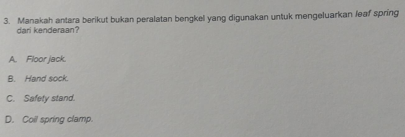 Manakah antara berikut bukan peralatan bengkel yang digunakan untuk mengeluarkan leaf spring
dari kenderaan?
A. Floor jack.
B. Hand sock.
C. Safety stand.
D. Coil spring clamp.