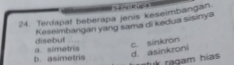 Seni Rupa
24. Terdapat beberapa jenis keseimbangan
Keseimbangan yang sama di kedua sisinya
disebut ....
c. sinkron
a. simetris
d. asinkroni
b. asimetris
uk ragam hias