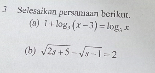 Selesaikan persamaan berikut. 
(a) 1+log _3(x-3)=log _3x
(b) sqrt(2s+5)-sqrt(s-1)=2