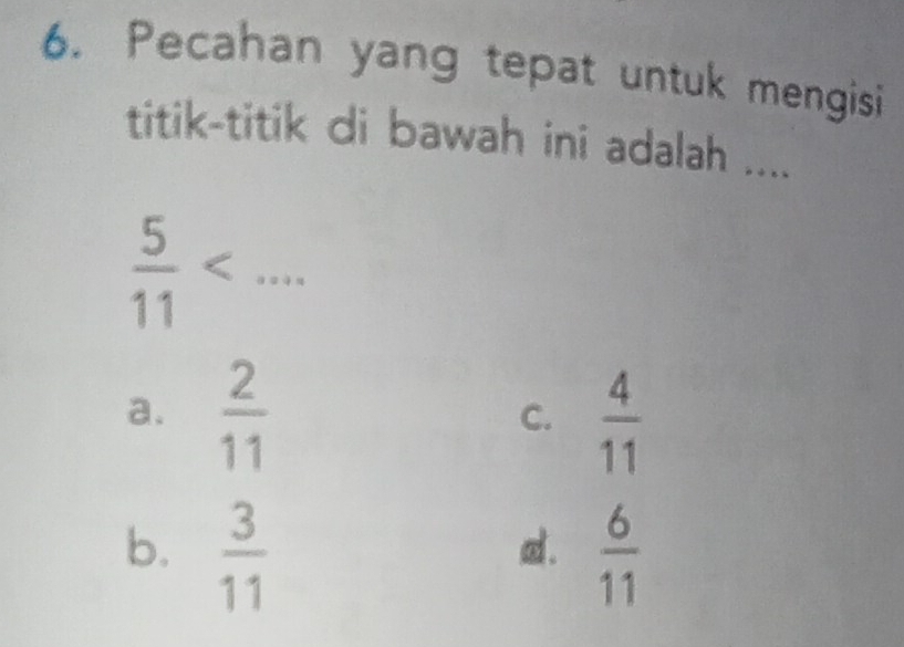 Pecahan yang tepat untuk mengisi
titik-titik di bawah ini adalah ....
 5/11  .
a.  2/11   4/11 
C.
b.  3/11   6/11 
d.