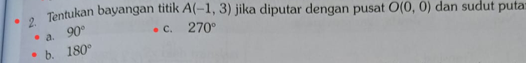 Tentukan bayangan titik A(-1,3) jika diputar dengan pusat O(0,0) dan sudut puta
a. 90°
C. 270°
b. 180°