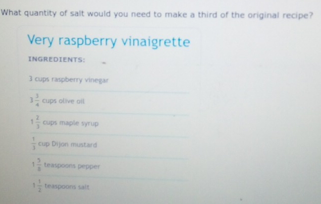 What quantity of salt would you need to make a third of the original recipe? 
Very raspberry vinaigrette 
INGREDIENTS:
3 cups raspberry vinegar 
_
3 3/4  cups olive oil 
_
1 2/3  cups maple syrup 
_
 1/3  cup Dijon mustard 
_
1 5/8  teaspoons pepper 
_
1 1/2  teaspoons salt