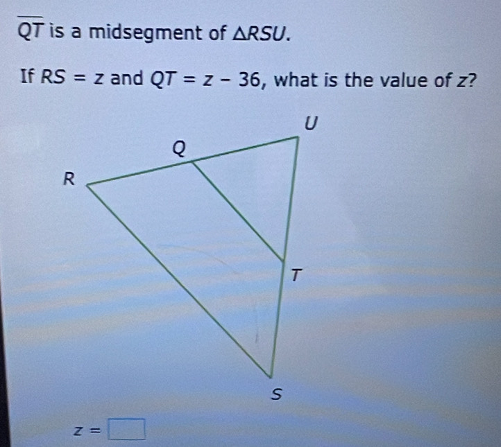 underline  
o 1 is a midsegment of △ RSU. 
If RS=z and QT=z-36 , what is the value of z?
z=□