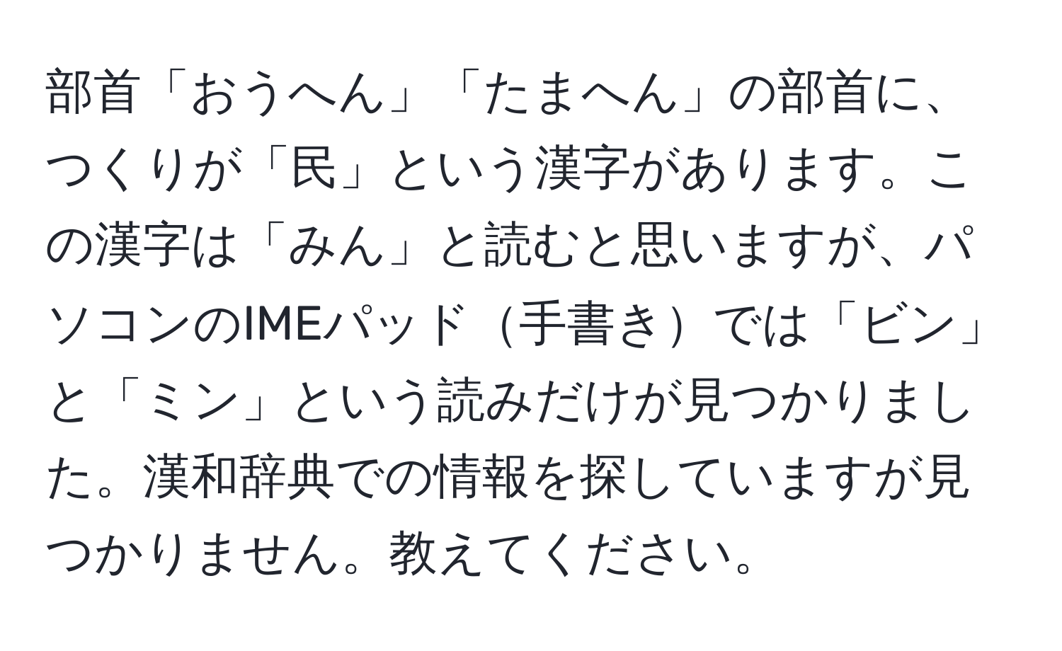 部首「おうへん」「たまへん」の部首に、つくりが「民」という漢字があります。この漢字は「みん」と読むと思いますが、パソコンのIMEパッド手書きでは「ビン」と「ミン」という読みだけが見つかりました。漢和辞典での情報を探していますが見つかりません。教えてください。