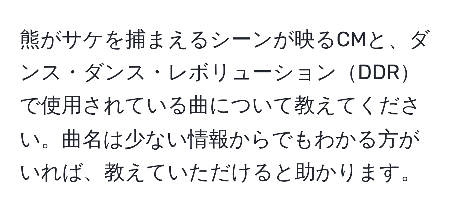 熊がサケを捕まえるシーンが映るCMと、ダンス・ダンス・レボリューションDDRで使用されている曲について教えてください。曲名は少ない情報からでもわかる方がいれば、教えていただけると助かります。