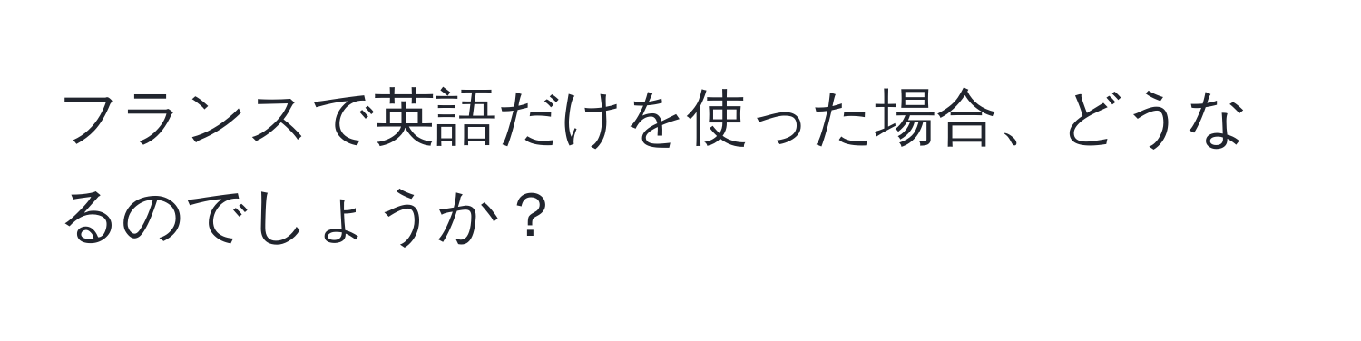 フランスで英語だけを使った場合、どうなるのでしょうか？