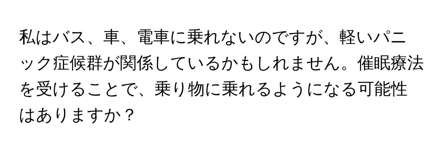 私はバス、車、電車に乗れないのですが、軽いパニック症候群が関係しているかもしれません。催眠療法を受けることで、乗り物に乗れるようになる可能性はありますか？