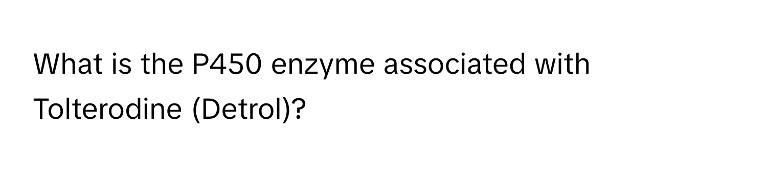 What is the P450 enzyme associated with Tolterodine (Detrol)?