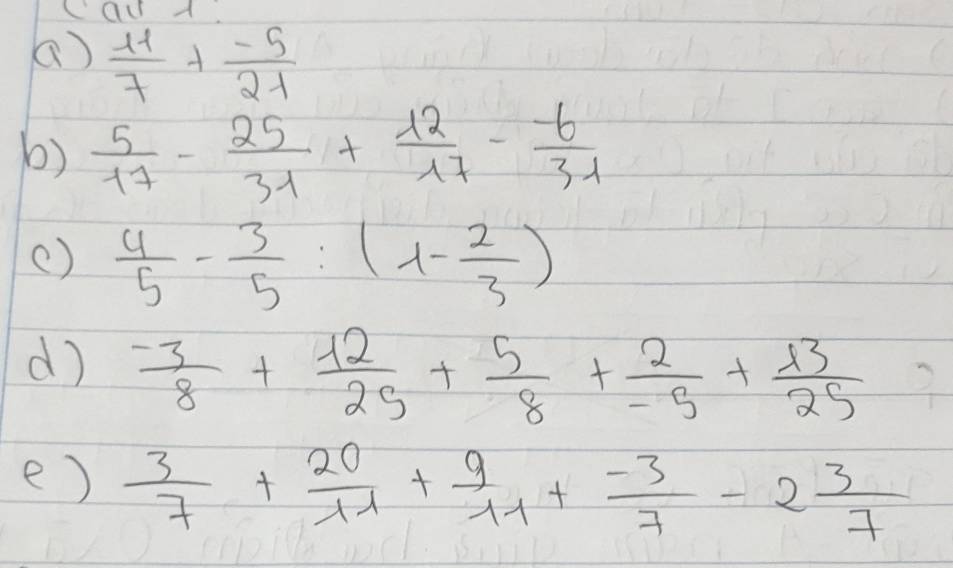 CauA 
()  (-11)/7 + (-5)/21 
b)  5/17 - 25/31 + 12/17 - (-6)/31 
()  4/5 - 3/5 :(1- 2/3 )
d)  (-3)/8 + 12/25 + 5/8 + 2/-5 + 13/25 
e)  3/7 + 20/11 + 9/11 + (-3)/7 -2 3/7 