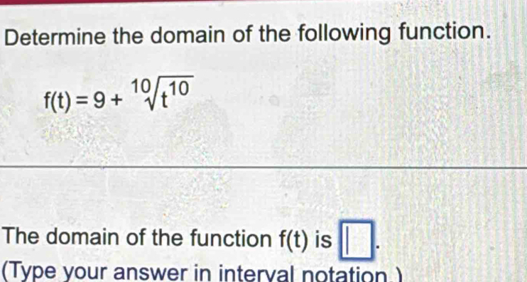 Determine the domain of the following function.
f(t)=9+sqrt[10](t^(10))
The domain of the function f(t) is □. 
(Type your answer in interval notation.)