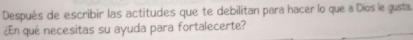 Después de escribir las actitudes que te debilitan para hacer lo que a Dios le gusta. 
¿En qué necesitas su ayuda para fortalecerte?