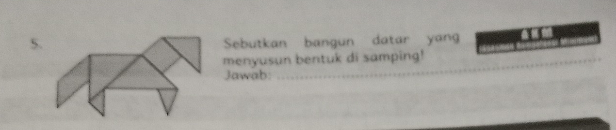 Sebutkan bangun datar yang 
menyusun bentuk di samping! 
Jawab: