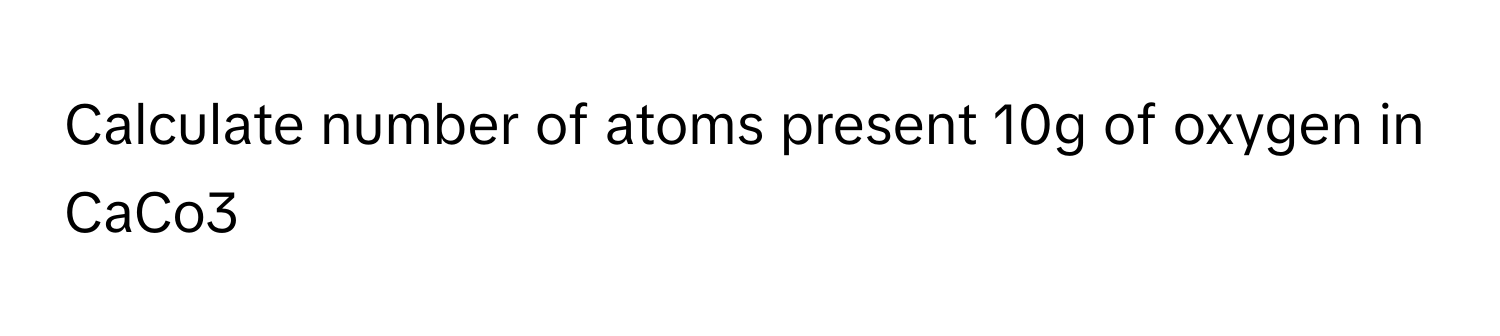 Solved: Calculate number of atoms present 10g of oxygen in CaCo3 ...