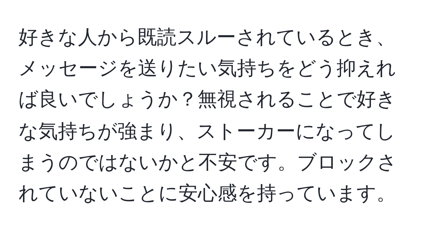 好きな人から既読スルーされているとき、メッセージを送りたい気持ちをどう抑えれば良いでしょうか？無視されることで好きな気持ちが強まり、ストーカーになってしまうのではないかと不安です。ブロックされていないことに安心感を持っています。