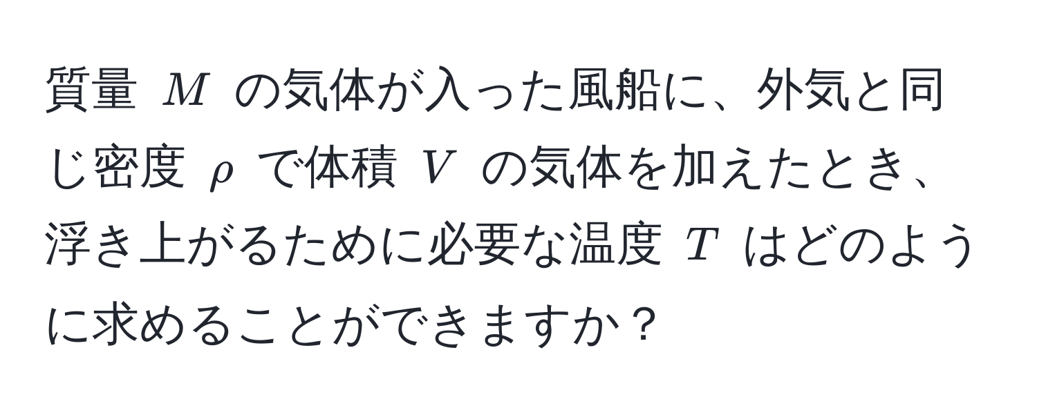 質量 $M$ の気体が入った風船に、外気と同じ密度 $rho$ で体積 $V$ の気体を加えたとき、浮き上がるために必要な温度 $T$ はどのように求めることができますか？