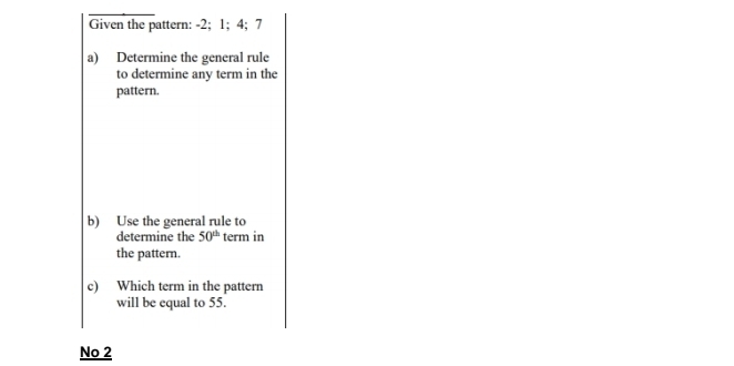 Given the pattern: -2; 1; 4; 7
a) Determine the general rule
to determine any term in the
pattern.
b) Use the general rule to
determine the 50^(th) term in
the pattern.
c) Which term in the pattern
will be equal to 55.
No 2