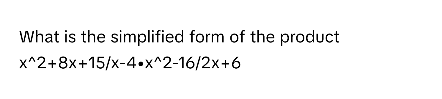 What is the simplified form of the product x^2+8x+15/x-4•x^2-16/2x+6